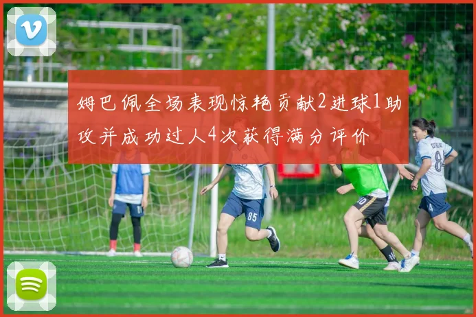 姆巴佩全场表现惊艳贡献2进球1助攻并成功过人4次获得满分评价
