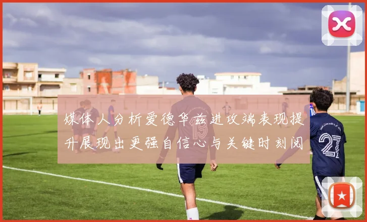 媒体人分析爱德华兹进攻端表现提升展现出更强自信心与关键时刻阅读能力