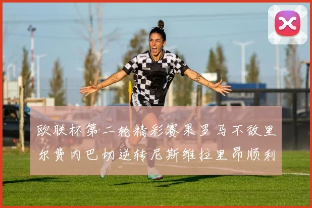 欧联杯第二轮精彩赛果罗马不敌里尔费内巴切逆转尼斯维拉里昂顺利晋级
