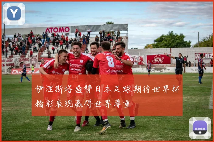 伊涅斯塔盛赞日本足球期待世界杯精彩表现赢得世界尊重