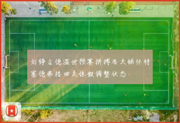 刘铮古德温世预赛拼搏洛夫顿怀特塞德弗格回美休假调整状态