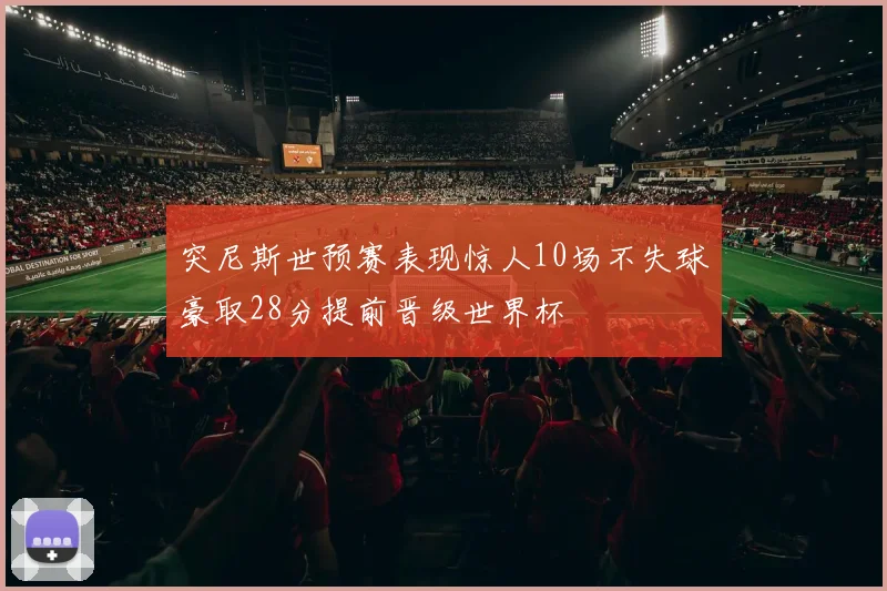 突尼斯世预赛表现惊人10场不失球豪取28分提前晋级世界杯
