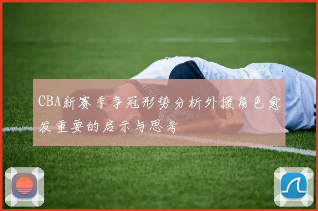CBA新赛季争冠形势分析外援角色愈发重要的启示与思考