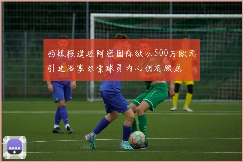 西媒报道迈阿密国际欲以500万欧元引进洛塞尔索球员内心仍有顾虑