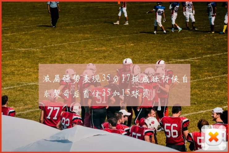 浓眉强势表现35分17板成独行侠自东契奇后首位35加15球员