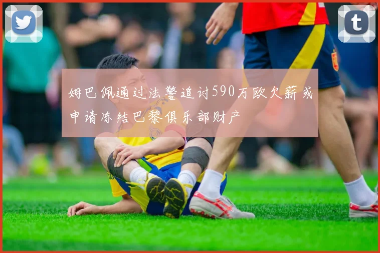 姆巴佩通过法警追讨590万欧欠薪或申请冻结巴黎俱乐部财产
