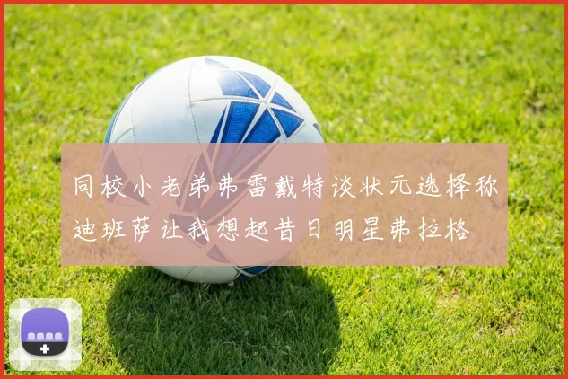 同校小老弟弗雷戴特谈状元选择称迪班萨让我想起昔日明星弗拉格