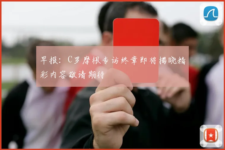 早报：C罗摩根专访终章即将揭晓精彩内容敬请期待