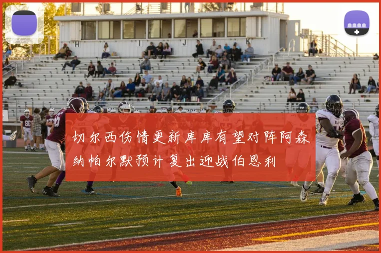 切尔西伤情更新库库有望对阵阿森纳帕尔默预计复出迎战伯恩利