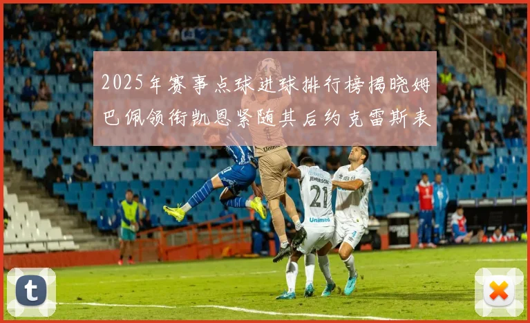 2025年赛事点球进球排行榜揭晓姆巴佩领衔凯恩紧随其后约克雷斯表现不俗