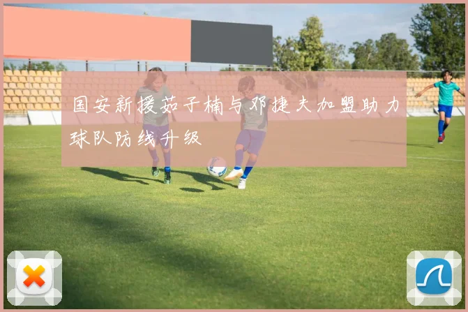 国安新援茹子楠与邓捷夫加盟助力球队防线升级