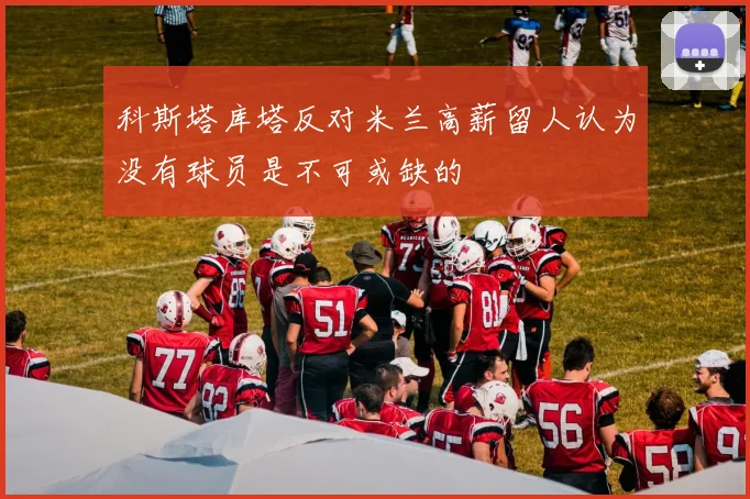 科斯塔库塔反对米兰高薪留人认为没有球员是不可或缺的