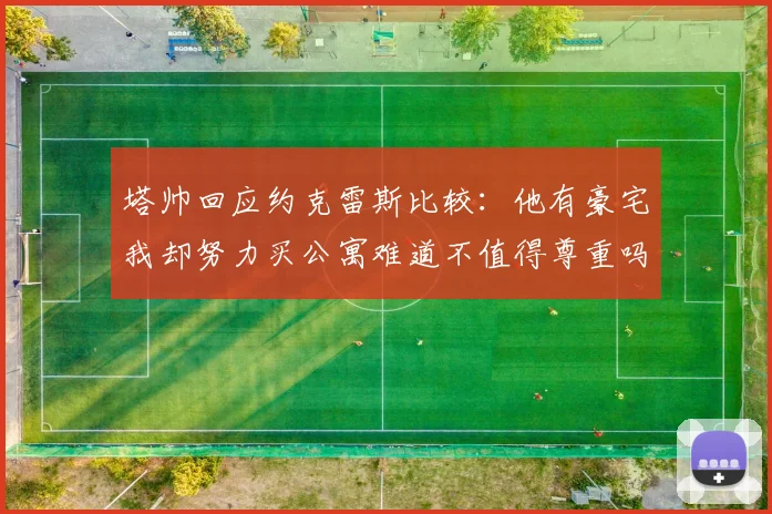 塔帅回应约克雷斯比较：他有豪宅我却努力买公寓难道不值得尊重吗