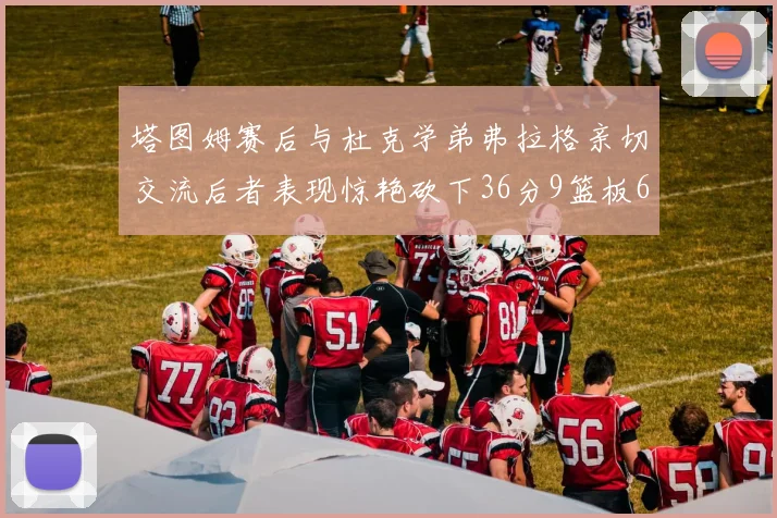 塔图姆赛后与杜克学弟弗拉格亲切交流后者表现惊艳砍下36分9篮板6助攻