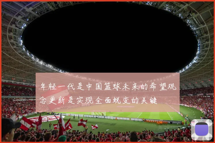 年轻一代是中国篮球未来的希望观念更新是实现全面蜕变的关键