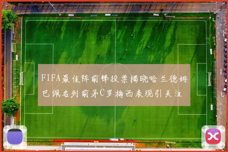 FIFA最佳阵前锋投票揭晓哈兰德姆巴佩名列前茅C罗梅西表现引关注