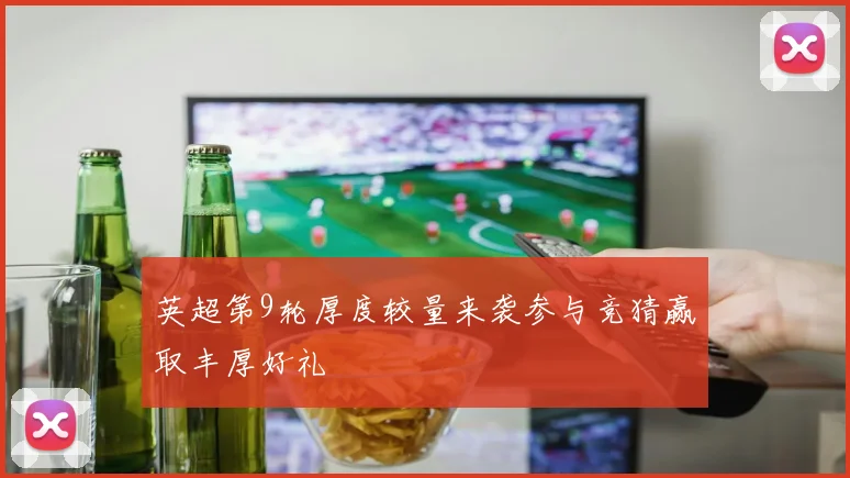 英超第9轮厚度较量来袭参与竞猜赢取丰厚好礼