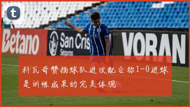 科瓦奇赞扬球队进攻配合称1-0进球是训练成果的完美体现