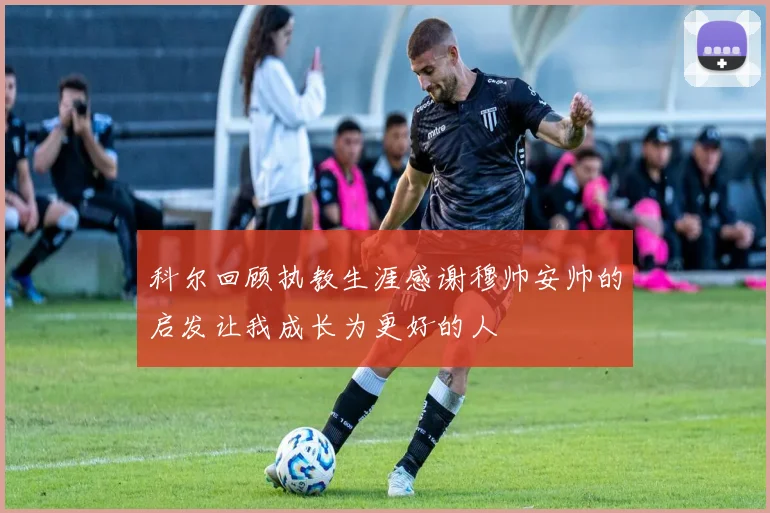 科尔回顾执教生涯感谢穆帅安帅的启发让我成长为更好的人