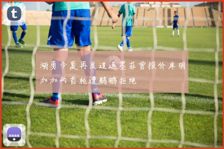 湖勇今夏再度追逐墨菲曾报价库明加加两首轮遭鹈鹕拒绝