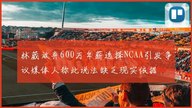 林葳放弃600万年薪选择NCAA引发争议媒体人称此说法缺乏现实依据
