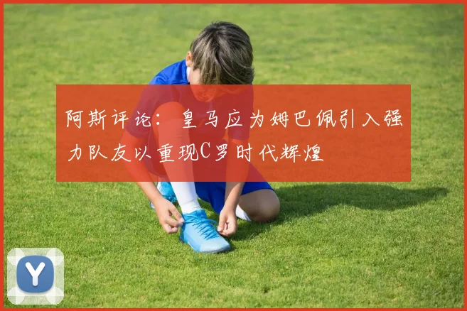 阿斯评论：皇马应为姆巴佩引入强力队友以重现C罗时代辉煌