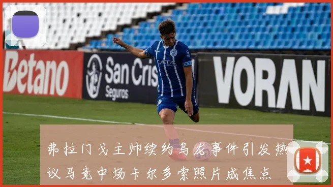 弗拉门戈主帅续约乌龙事件引发热议马竞中场卡尔多索照片成焦点