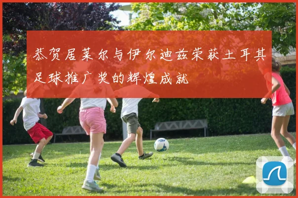 恭贺居莱尔与伊尔迪兹荣获土耳其足球推广奖的辉煌成就